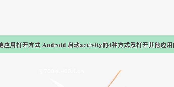 android使用其他应用打开方式 Android 启动activity的4种方式及打开其他应用的activity的坑...