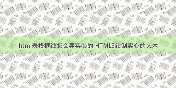 html表格框线怎么弄实心的 HTML5绘制实心的文本