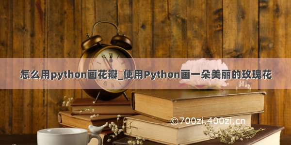 怎么用python画花瓣_使用Python画一朵美丽的玫瑰花