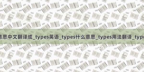 types是什么意思中文翻译成_types英语_types什么意思_types用法翻译_types英语读音_解