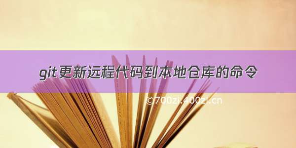 git更新远程代码到本地仓库的命令