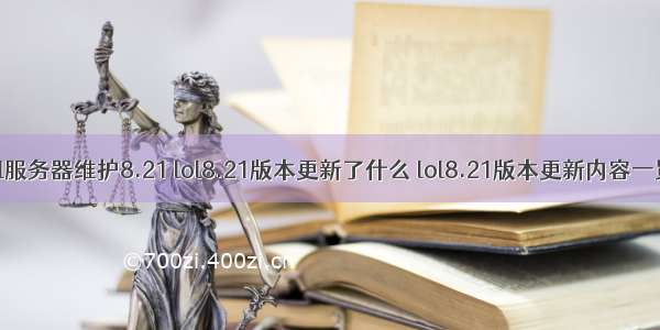 lol服务器维护8.21 lol8.21版本更新了什么 lol8.21版本更新内容一览