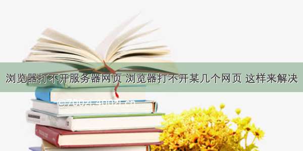 浏览器打不开服务器网页 浏览器打不开某几个网页 这样来解决