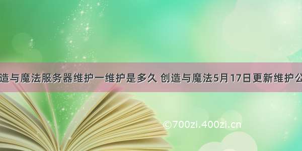 创造与魔法服务器维护一维护是多久 创造与魔法5月17日更新维护公告