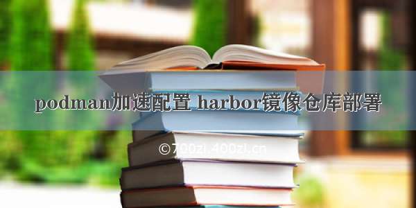 podman加速配置 harbor镜像仓库部署