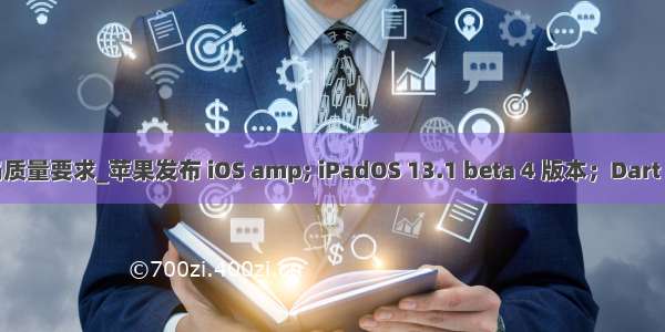 iOS代码质量要求_苹果发布 iOS amp; iPadOS 13.1 beta 4 版本；Dart 2.5正式