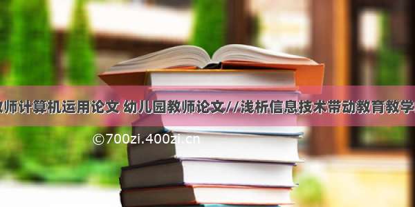 幼儿园教师计算机运用论文 幼儿园教师论文//浅析信息技术带动教育教学的应用...