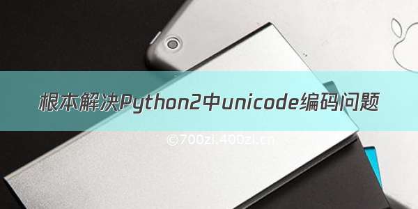 根本解决Python2中unicode编码问题