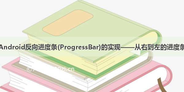 Android反向进度条(ProgressBar)的实现——从右到左的进度条