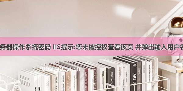 怎样查看服务器操作系统密码 IIS提示:您未被授权查看该页 并弹出输入用户名密码Wind