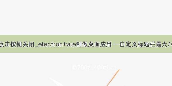 electron vue点击按钮关闭_electron+vue制做桌面应用--自定义标题栏最大/小化和关闭...