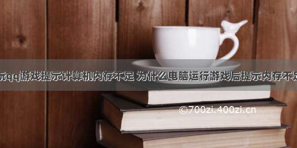 玩qq游戏提示计算机内存不足 为什么电脑运行游戏后提示内存不足