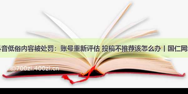 抖音低俗内容被处罚：账号重新评估 投稿不推荐该怎么办丨国仁网络