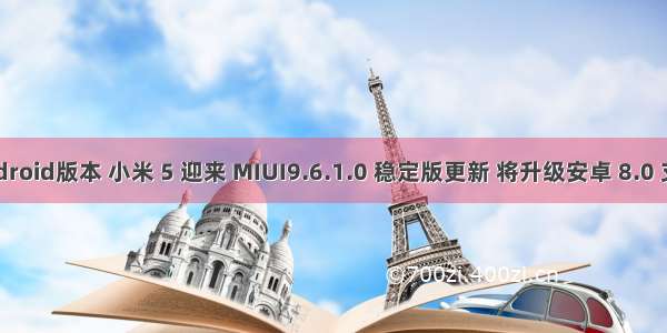 小米5 android版本 小米 5 迎来 MIUI9.6.1.0 稳定版更新 将升级安卓 8.0 支持 LDAC