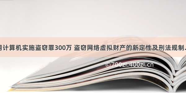 利用计算机实施盗窃罪300万 盗窃网络虚拟财产的新定性及刑法规制.pdf