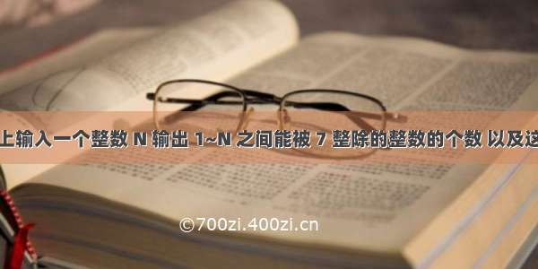 从键盘上输入一个整数 N 输出 1~N 之间能被 7 整除的整数的个数 以及这些能被