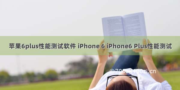 苹果6plus性能测试软件 iPhone 6 iPhone6 Plus性能测试