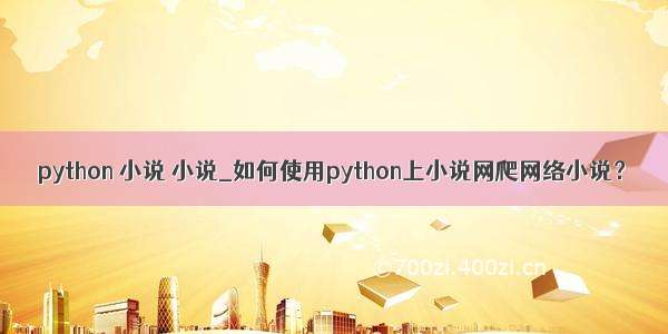 python 小说 小说_如何使用python上小说网爬网络小说？