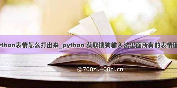 python表情怎么打出来_python 获取搜狗输入法里面所有的表情图片