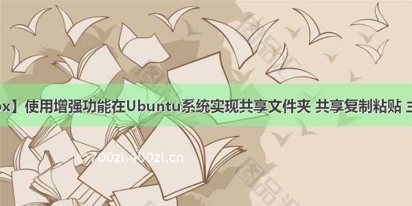 【Virtual Box】使用增强功能在Ubuntu系统实现共享文件夹 共享复制粘贴 主机间拖放文件