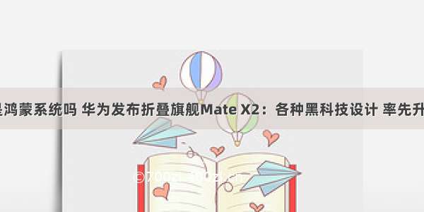 华为折叠x2是鸿蒙系统吗 华为发布折叠旗舰Mate X2：各种黑科技设计 率先升级鸿蒙系统...