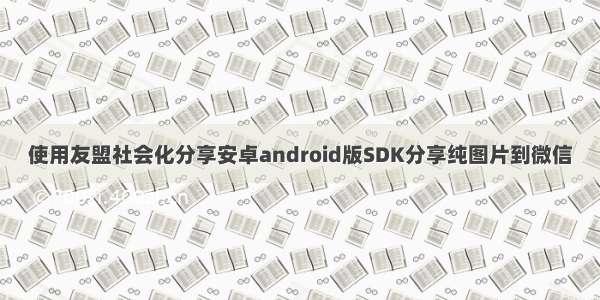 使用友盟社会化分享安卓android版SDK分享纯图片到微信