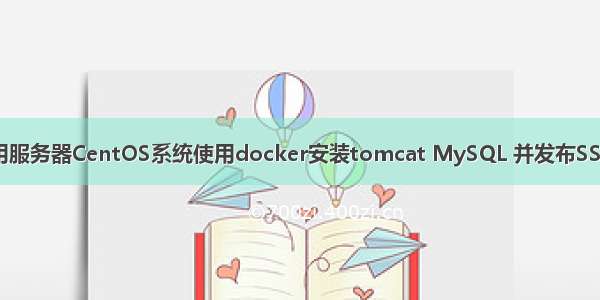 腾讯云轻量应用服务器CentOS系统使用docker安装tomcat MySQL 并发布SSM maven项目