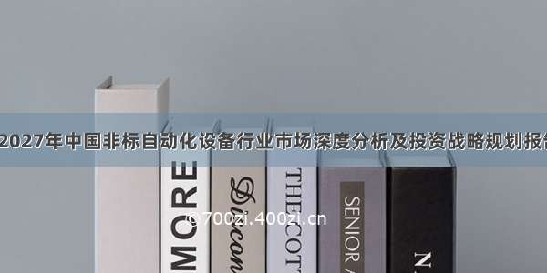 -2027年中国非标自动化设备行业市场深度分析及投资战略规划报告