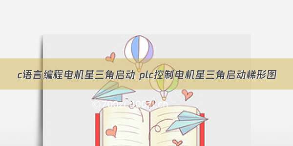 c语言编程电机星三角启动 plc控制电机星三角启动梯形图