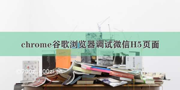 chrome谷歌浏览器调试微信H5页面