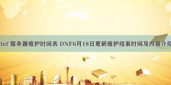 dnf 服务器维护时间表 DNF6月18日更新维护结束时间及内容介绍