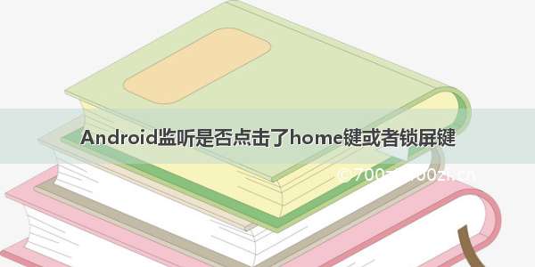 Android监听是否点击了home键或者锁屏键