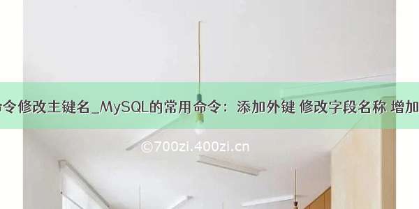 mysql用命令修改主键名_MySQL的常用命令：添加外键 修改字段名称 增加字段  设置