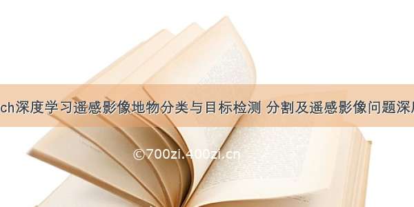 基于PyTorch深度学习遥感影像地物分类与目标检测 分割及遥感影像问题深度学习优化