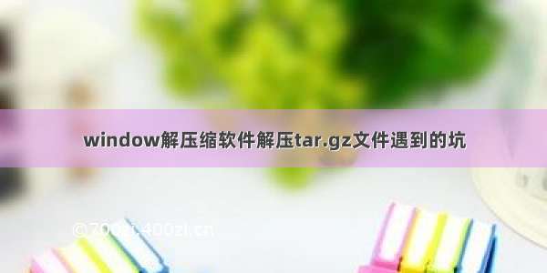 window解压缩软件解压tar.gz文件遇到的坑