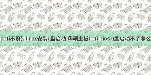 华硕uefi不识别linux安装u盘启动 华硕主板uefi bios u盘启动不了怎么办?