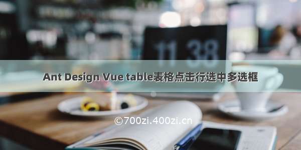 Ant Design Vue table表格点击行选中多选框