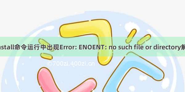 npm install命令运行中出现Error: ENOENT: no such file or directory解决方法