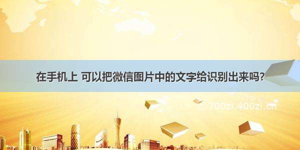 在手机上 可以把微信图片中的文字给识别出来吗？