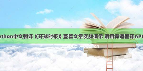 迎战 - Python中文翻译《环球时报》整篇文章实战演示 调用有道翻译API接口进行