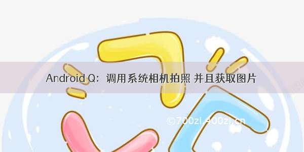 Android Q：调用系统相机拍照 并且获取图片