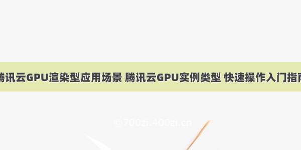 腾讯云GPU渲染型应用场景 腾讯云GPU实例类型 快速操作入门指南