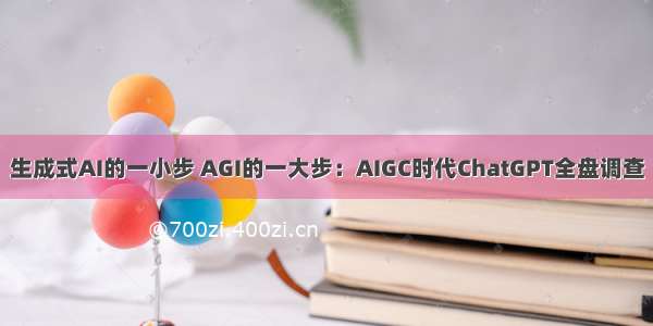生成式AI的一小步 AGI的一大步：AIGC时代ChatGPT全盘调查