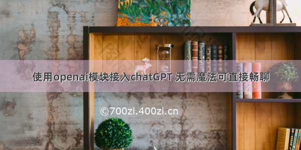 使用openai模块接入chatGPT 无需魔法可直接畅聊