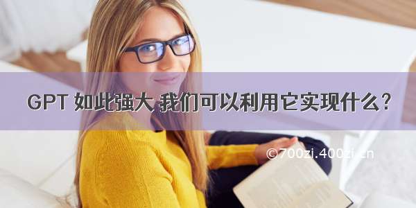 GPT 如此强大 我们可以利用它实现什么？