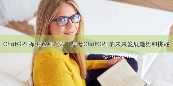 ChatGPT探索系列之六：思考ChatGPT的未来发展趋势和挑战