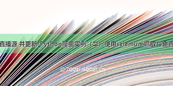 python抓取直播源 并更新_Python爬虫实例（二）使用selenium抓取斗鱼直播平台数据...