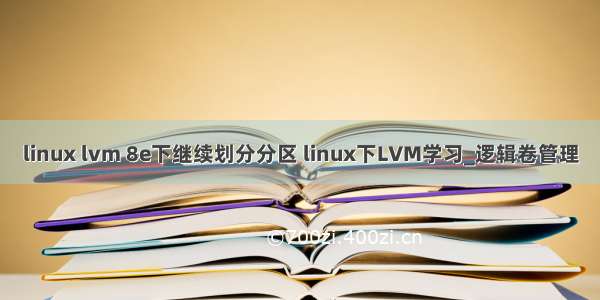 linux lvm 8e下继续划分分区 linux下LVM学习_逻辑卷管理