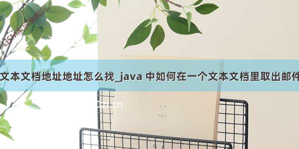 Java文本文档地址地址怎么找_java 中如何在一个文本文档里取出邮件地址