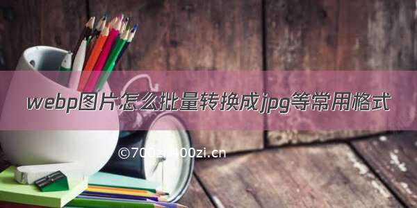 webp图片怎么批量转换成jpg等常用格式